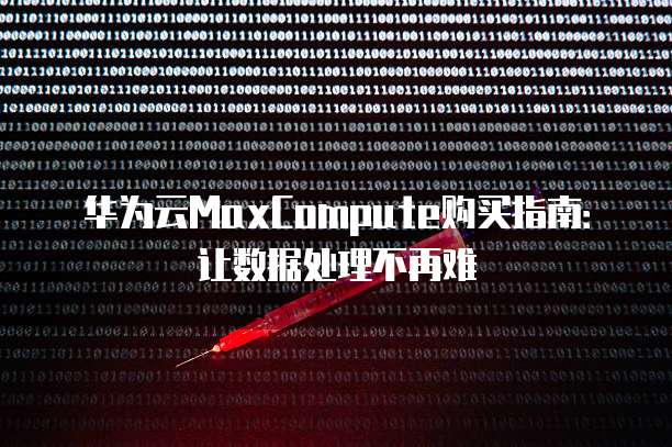 华为云MaxCompute购买指南：让数据处理不再难