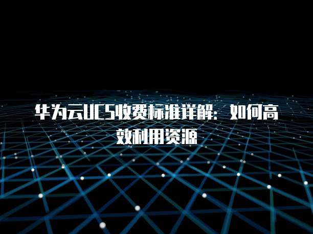 华为云UCS收费标准详解：如何高效利用资源