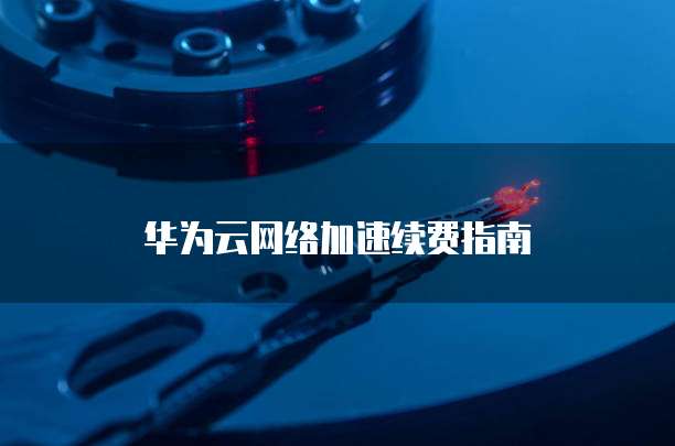 华为云网络加速续费指南