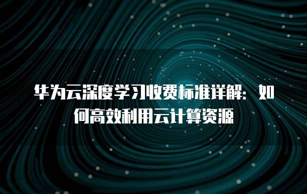 华为云深度学习收费标准详解:如何高效利用云计算资源