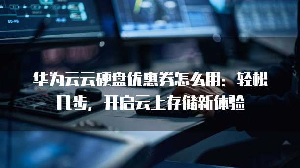 华为云云硬盘优惠券怎么用:轻松几步,开启云上存储新体验