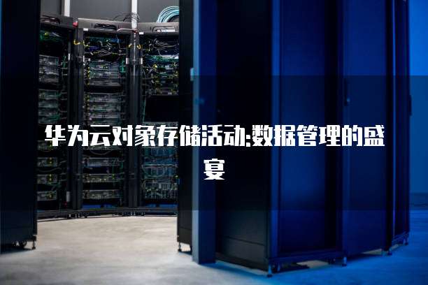 华为云对象存储活动:数据管理的盛宴