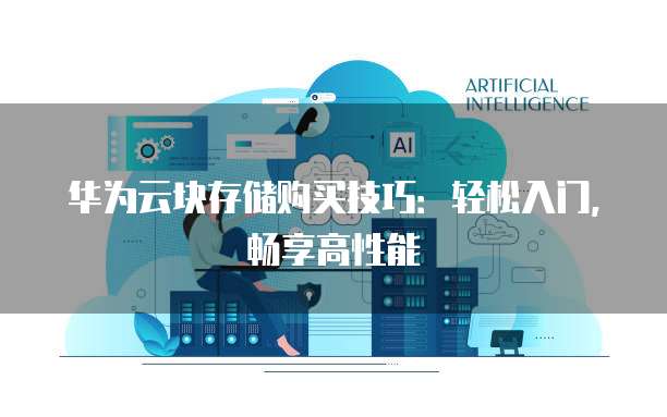 华为云块存储购买技巧:轻松入门,畅享高性能
