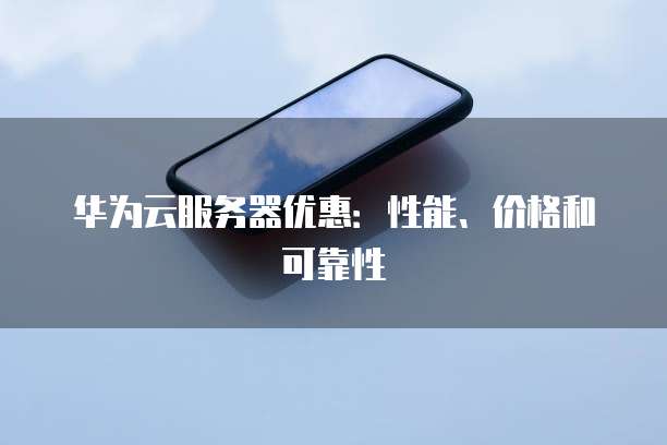 华为云服务器优惠:性能、价格和可靠性