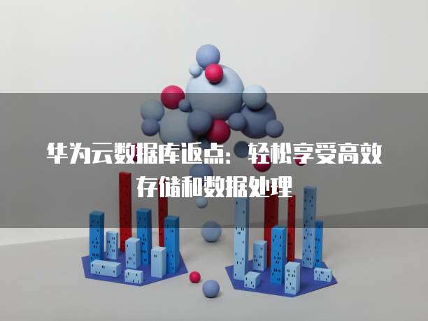 华为云数据库返点:轻松享受高效存储和数据处理