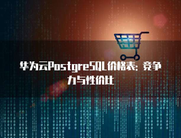 华为云PostgreSQL价格表: 竞争力与性价比