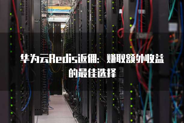 华为云Redis返佣：赚取额外收益的最佳选择