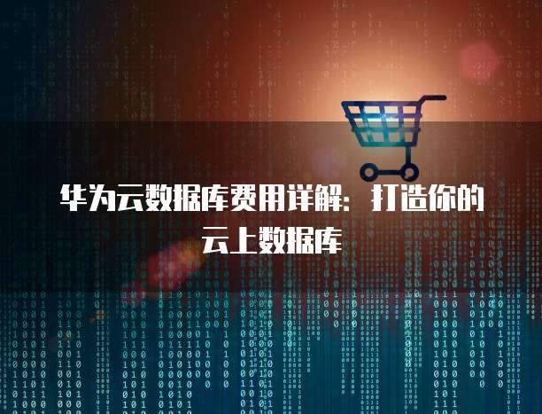 华为云数据库费用详解:打造你的云上数据库