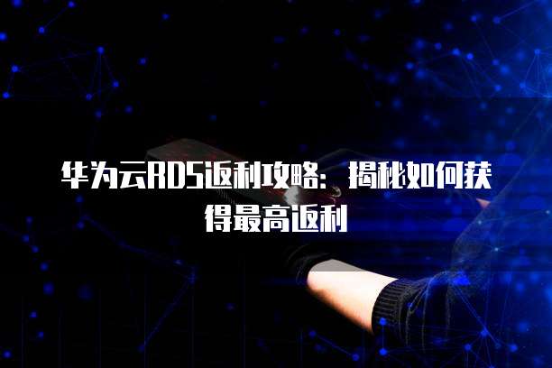 华为云RDS返利攻略：揭秘如何获得最高返利