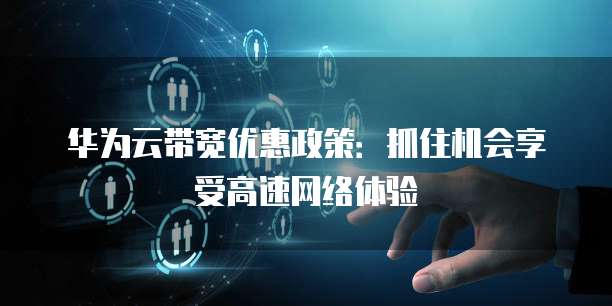 华为云带宽优惠政策:抓住机会享受高速网络体验
