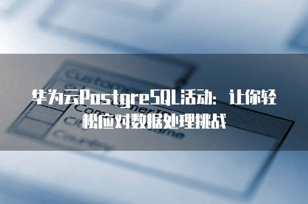华为云PostgreSQL活动:让你轻松应对数据处理挑战