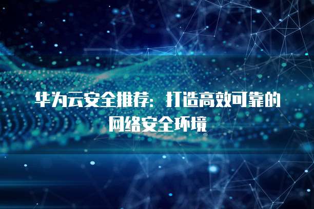 华为云安全推荐:打造高效可靠的网络安全环境