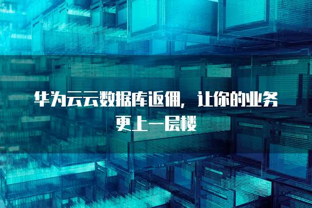 华为云云数据库返佣,让你的业务更上一层楼