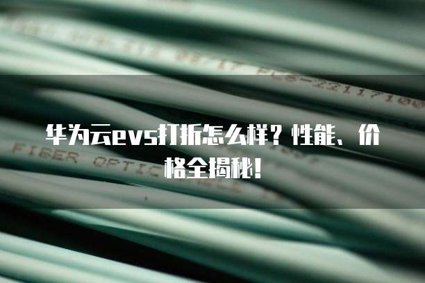 华为云evs打折怎么样?性能、价格全揭秘!