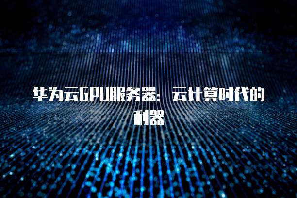 华为云GPU服务器：云计算时代的利器