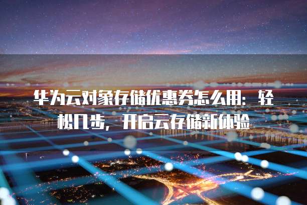 华为云对象存储优惠券怎么用:轻松几步,开启云存储新体验