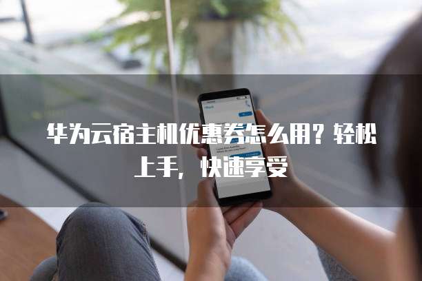 华为云宿主机优惠券怎么用?轻松上手,快速享受