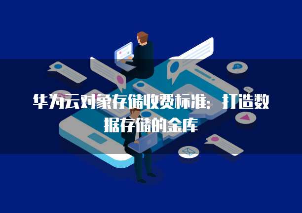 华为云对象存储收费标准:打造数据存储的金库