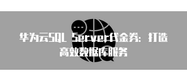 华为云SQL Server代金券：打造高效数据库服务