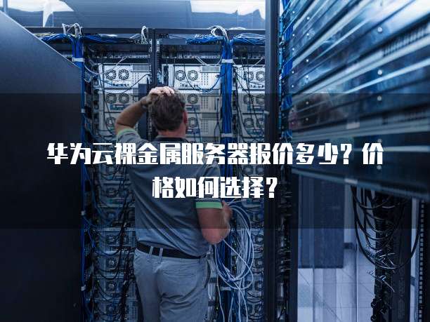 华为云裸金属服务器报价多少?价格如何选择?