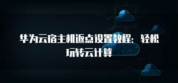 华为云宿主机返点设置教程：轻松玩转云计算