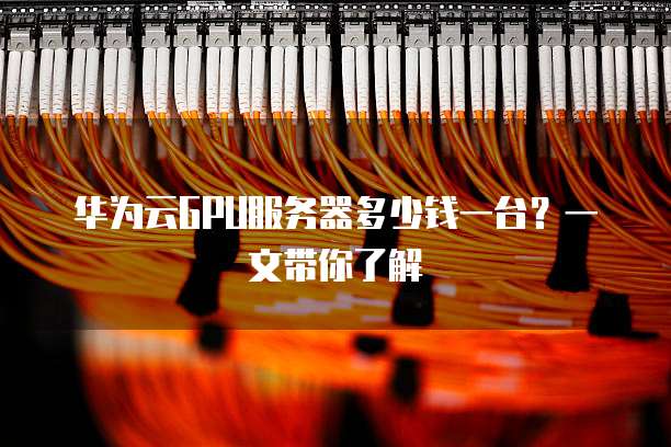 华为云GPU服务器多少钱一台?一文带你了解
