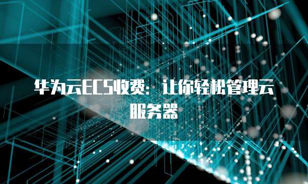 华为云ECS收费:让你轻松管理云服务器