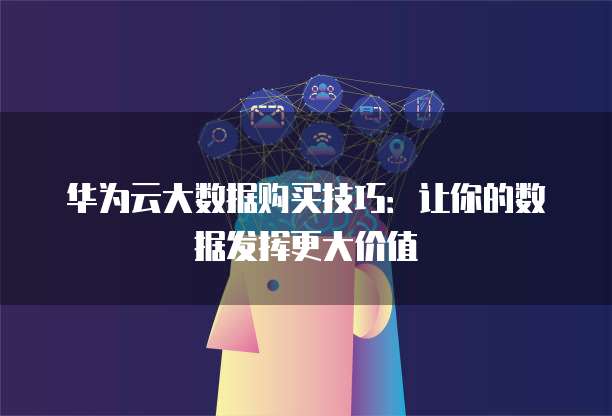 华为云大数据购买技巧：让你的数据发挥更大价值