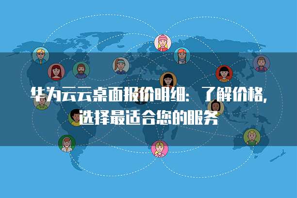 华为云云桌面报价明细:了解价格,选择最适合您的服务