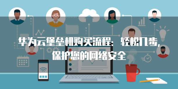 华为云堡垒机购买流程:轻松几步,保护您的网络安全