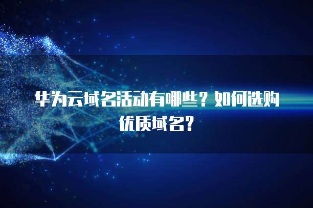 华为云域名活动有哪些?如何选购优质域名?