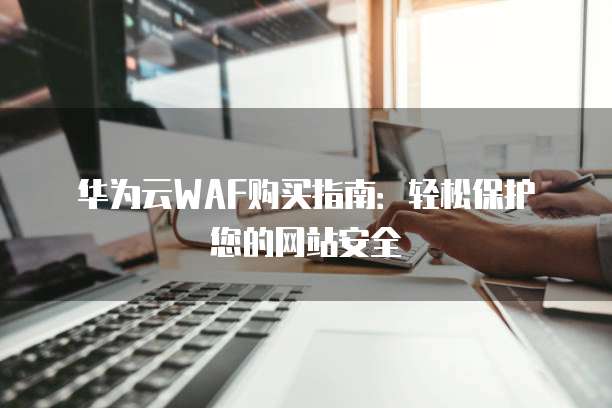 华为云WAF购买指南：轻松保护您的网站安全