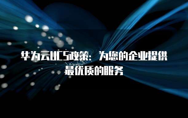 华为云UCS政策:为您的企业提供最优质的服务