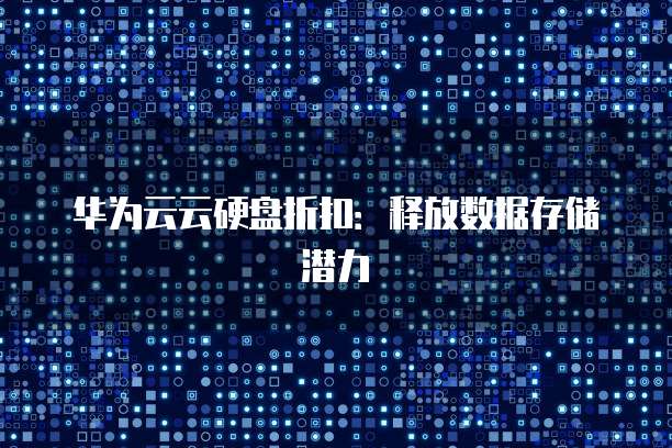 华为云云硬盘折扣：释放数据存储潜力