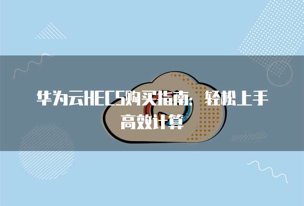 华为云HECS购买指南:轻松上手高效计算