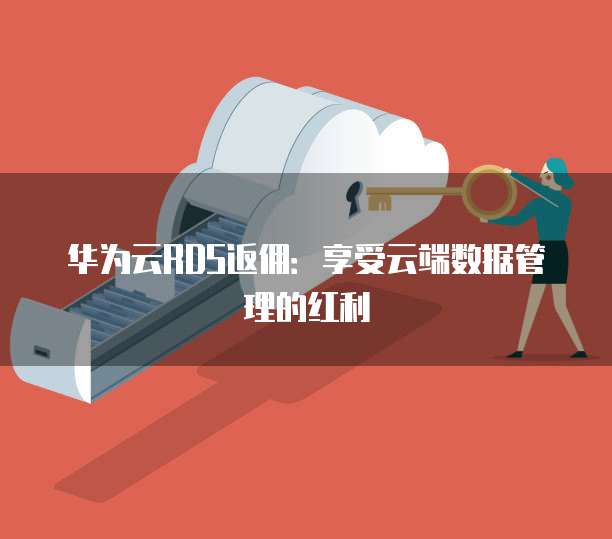 华为云RDS返佣:享受云端数据管理的红利