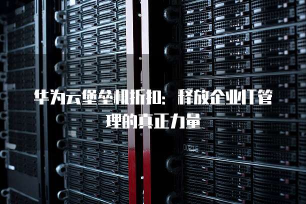 华为云堡垒机折扣:释放企业IT管理的真正力量