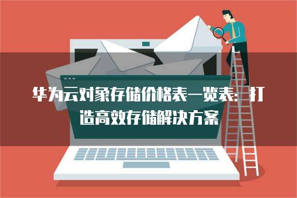 华为云对象存储价格表一览表:打造高效存储解决方案