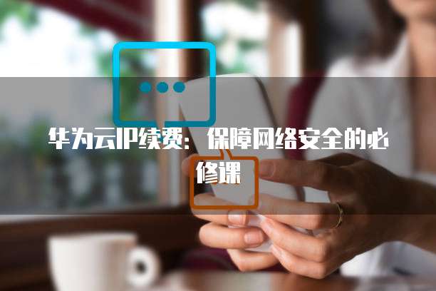 华为云IP续费:保障网络安全的必修课