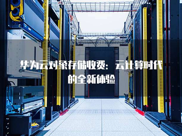华为云对象存储收费:云计算时代的全新体验