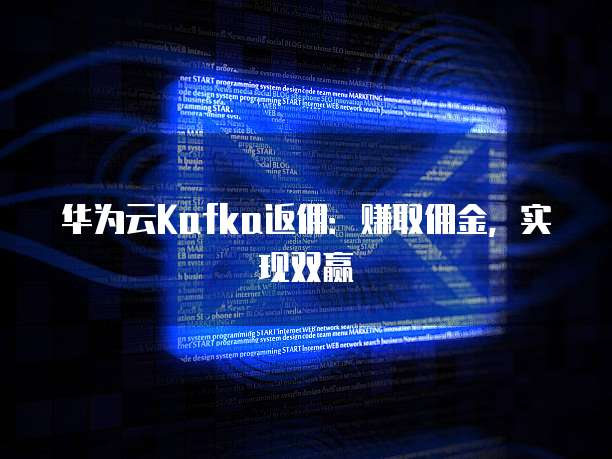 华为云Kafka返佣:赚取佣金,实现双赢