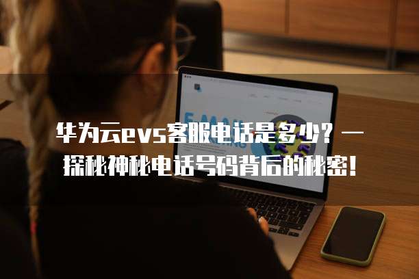 华为云evs客服电话是多少?— 探秘神秘电话号码背后的秘密!