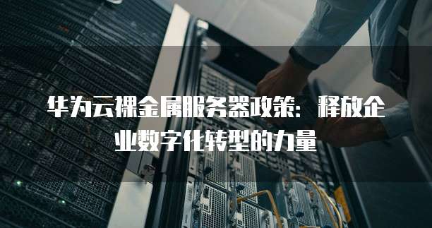 华为云裸金属服务器政策:释放企业数字化转型的力量