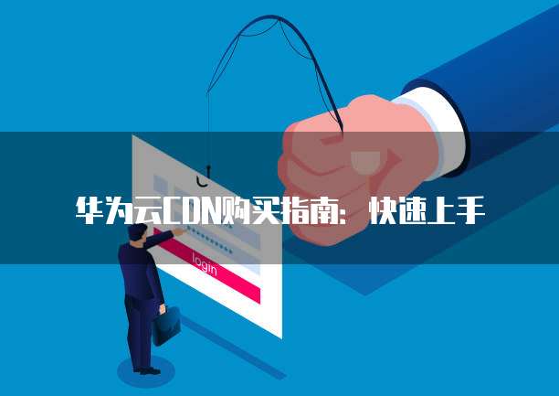 华为云CDN购买指南:快速上手