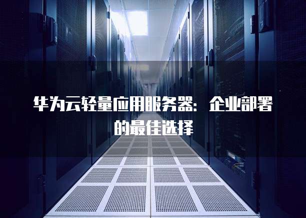 华为云轻量应用服务器:企业部署的最佳选择