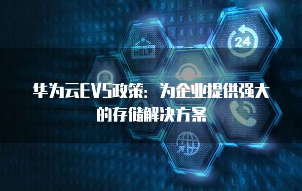 华为云EVS政策：为企业提供强大的存储解决方案