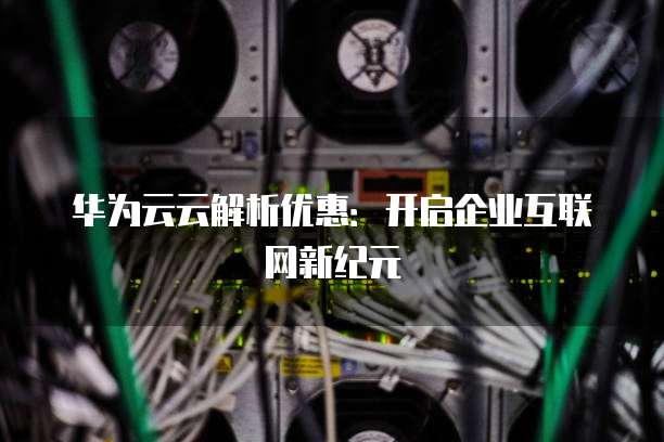 华为云云解析优惠:开启企业互联网新纪元