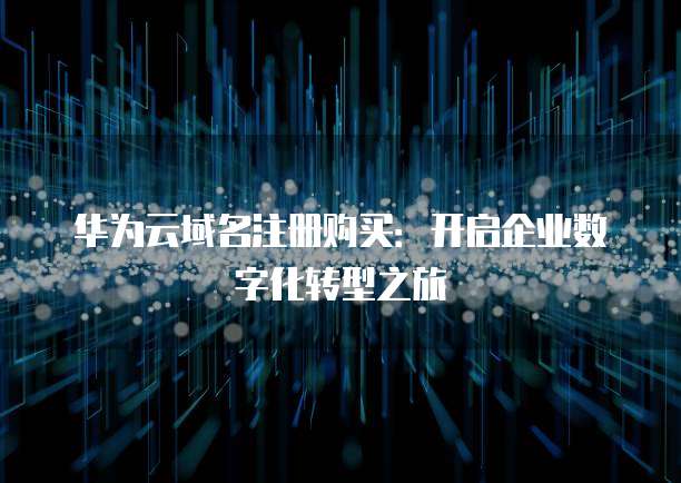 华为云域名注册购买：开启企业数字化转型之旅
