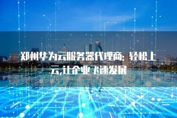 郑州华为云服务器代理商: 轻松上云,让企业飞速发展