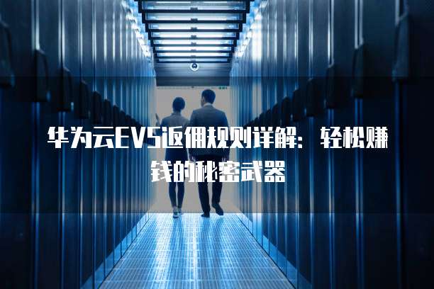 华为云EVS返佣规则详解:轻松赚钱的秘密武器